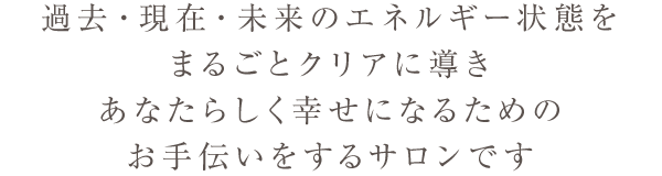 過去・現在・未来のエネルギー状態をまるごとクリアに導きあなたらしく幸せになるためのお手伝いをするサロンです。